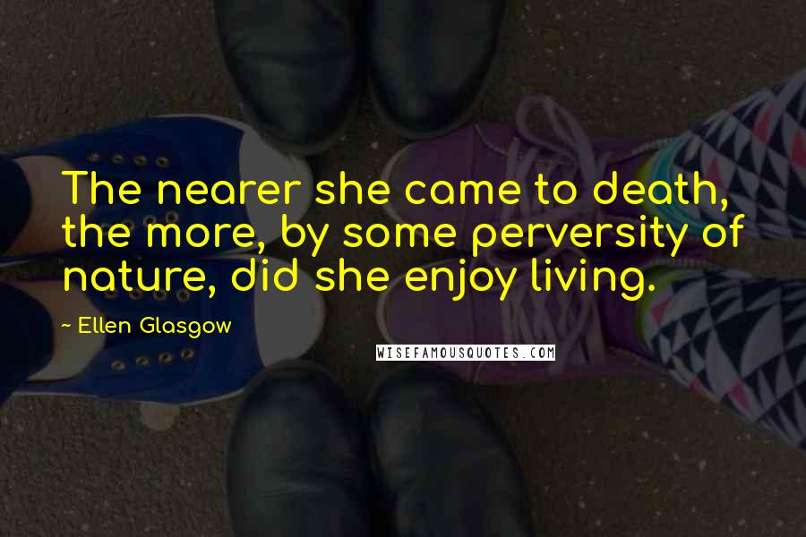 Ellen Glasgow Quotes: The nearer she came to death, the more, by some perversity of nature, did she enjoy living.