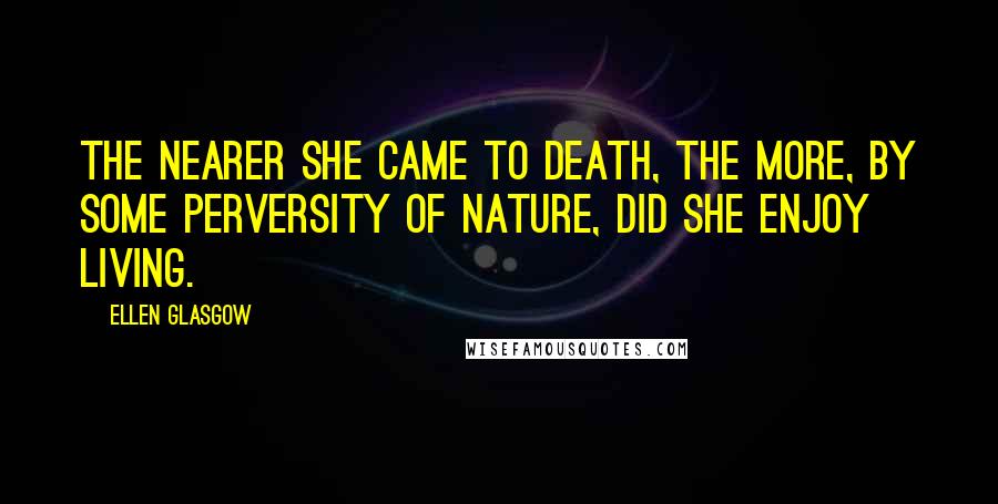 Ellen Glasgow Quotes: The nearer she came to death, the more, by some perversity of nature, did she enjoy living.