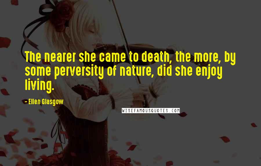 Ellen Glasgow Quotes: The nearer she came to death, the more, by some perversity of nature, did she enjoy living.