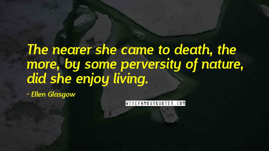 Ellen Glasgow Quotes: The nearer she came to death, the more, by some perversity of nature, did she enjoy living.