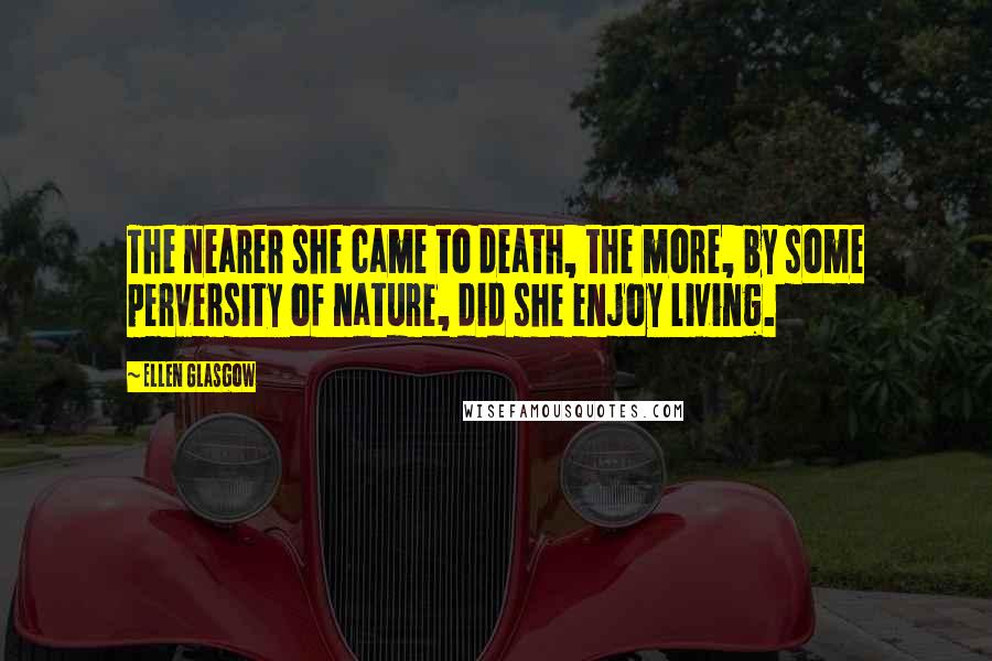 Ellen Glasgow Quotes: The nearer she came to death, the more, by some perversity of nature, did she enjoy living.