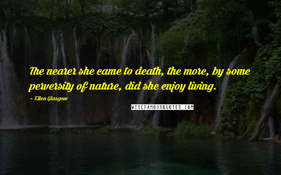Ellen Glasgow Quotes: The nearer she came to death, the more, by some perversity of nature, did she enjoy living.