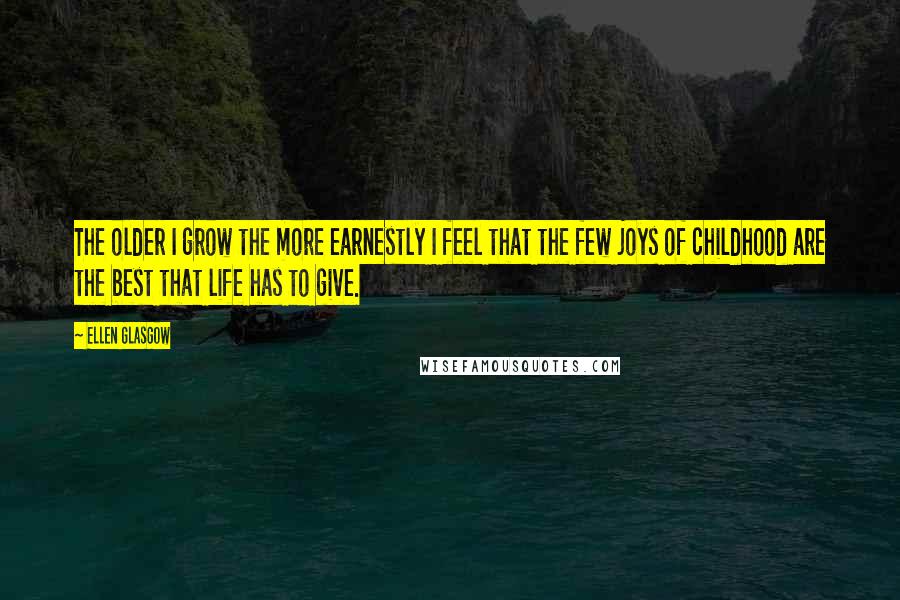 Ellen Glasgow Quotes: The older I grow the more earnestly I feel that the few joys of childhood are the best that life has to give.