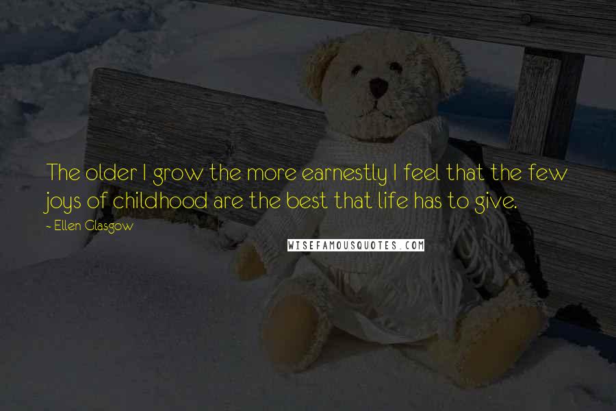 Ellen Glasgow Quotes: The older I grow the more earnestly I feel that the few joys of childhood are the best that life has to give.