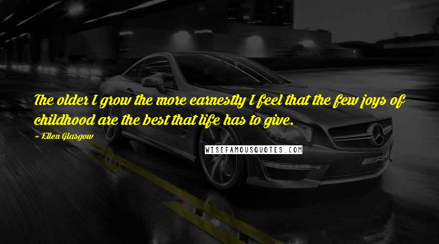 Ellen Glasgow Quotes: The older I grow the more earnestly I feel that the few joys of childhood are the best that life has to give.