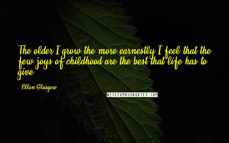 Ellen Glasgow Quotes: The older I grow the more earnestly I feel that the few joys of childhood are the best that life has to give.