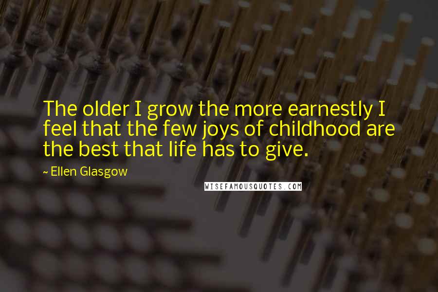 Ellen Glasgow Quotes: The older I grow the more earnestly I feel that the few joys of childhood are the best that life has to give.