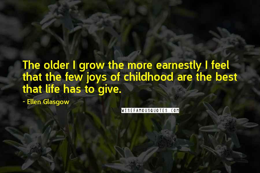 Ellen Glasgow Quotes: The older I grow the more earnestly I feel that the few joys of childhood are the best that life has to give.