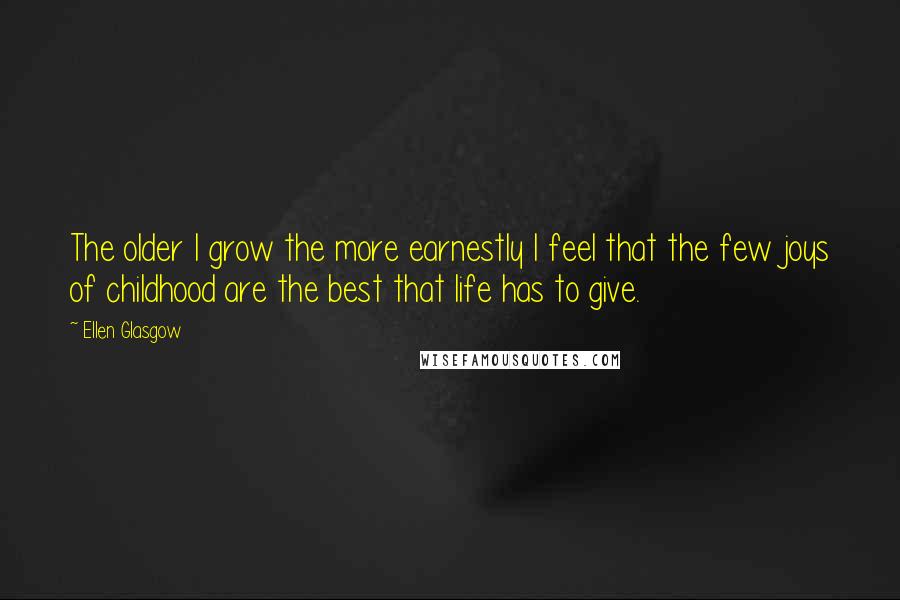 Ellen Glasgow Quotes: The older I grow the more earnestly I feel that the few joys of childhood are the best that life has to give.