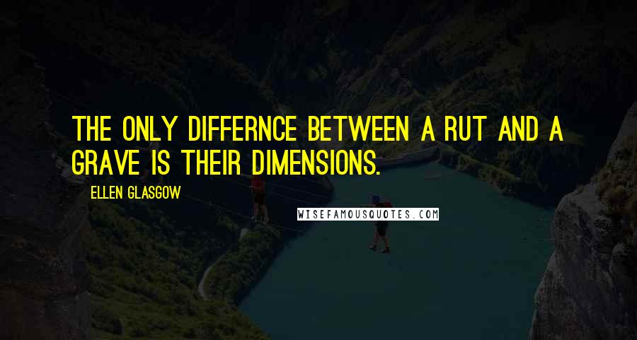 Ellen Glasgow Quotes: The only differnce between a rut and a grave is their dimensions.