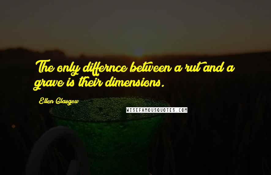 Ellen Glasgow Quotes: The only differnce between a rut and a grave is their dimensions.