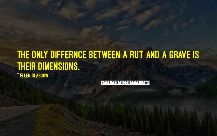 Ellen Glasgow Quotes: The only differnce between a rut and a grave is their dimensions.