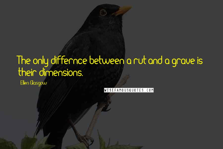 Ellen Glasgow Quotes: The only differnce between a rut and a grave is their dimensions.