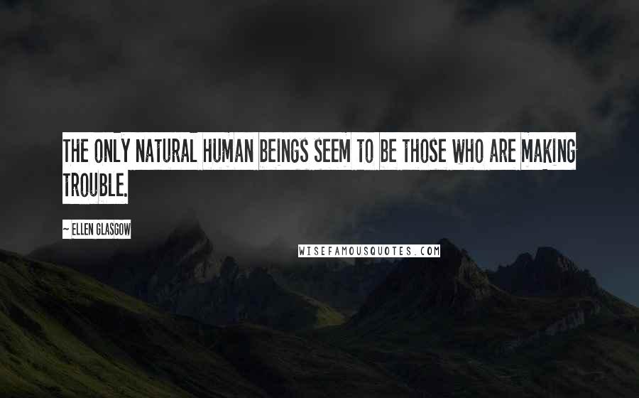 Ellen Glasgow Quotes: The only natural human beings seem to be those who are making trouble.