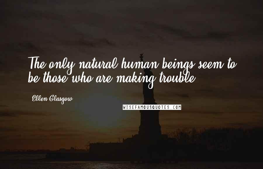 Ellen Glasgow Quotes: The only natural human beings seem to be those who are making trouble.