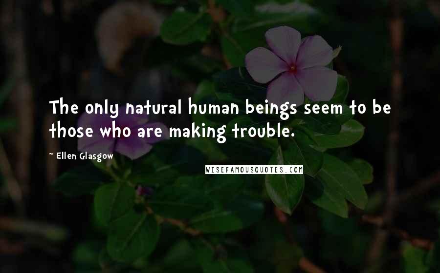 Ellen Glasgow Quotes: The only natural human beings seem to be those who are making trouble.