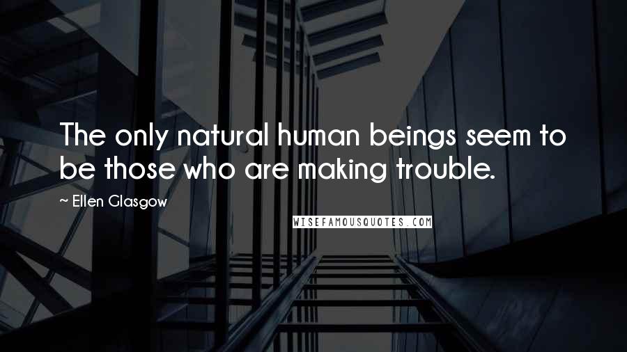 Ellen Glasgow Quotes: The only natural human beings seem to be those who are making trouble.