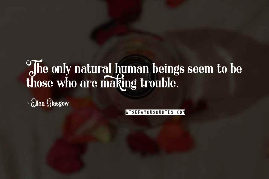 Ellen Glasgow Quotes: The only natural human beings seem to be those who are making trouble.