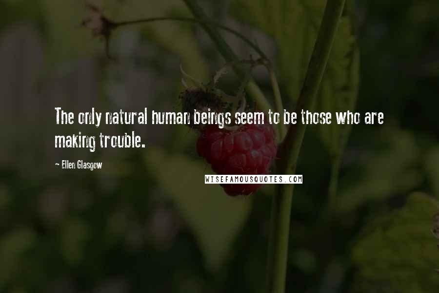 Ellen Glasgow Quotes: The only natural human beings seem to be those who are making trouble.