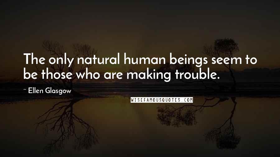 Ellen Glasgow Quotes: The only natural human beings seem to be those who are making trouble.