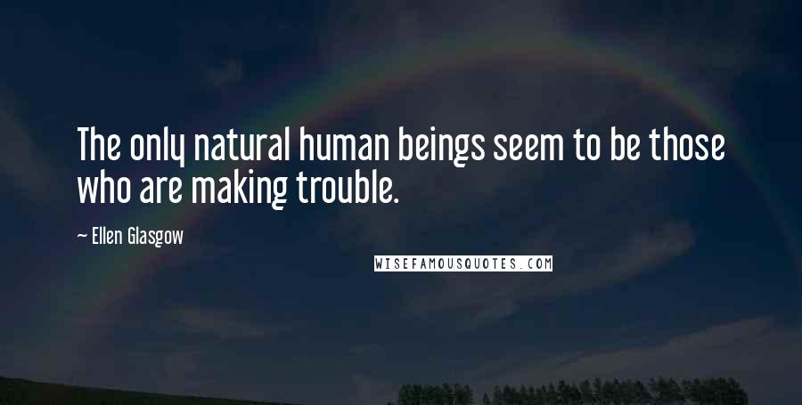 Ellen Glasgow Quotes: The only natural human beings seem to be those who are making trouble.