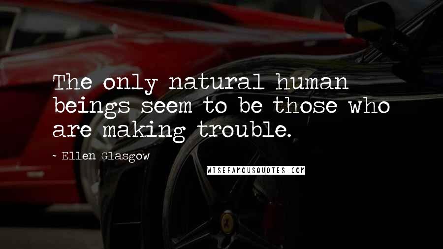 Ellen Glasgow Quotes: The only natural human beings seem to be those who are making trouble.