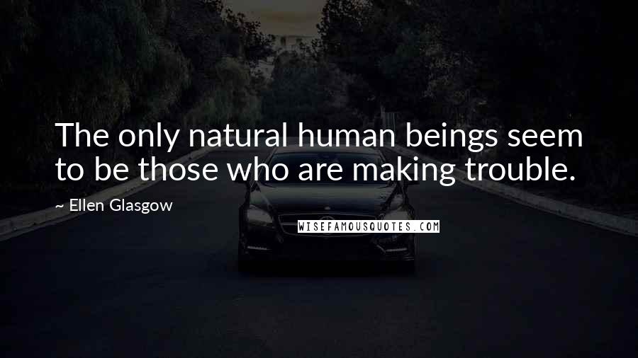 Ellen Glasgow Quotes: The only natural human beings seem to be those who are making trouble.