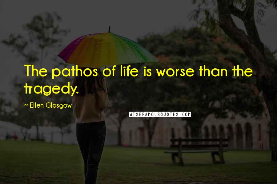 Ellen Glasgow Quotes: The pathos of life is worse than the tragedy.