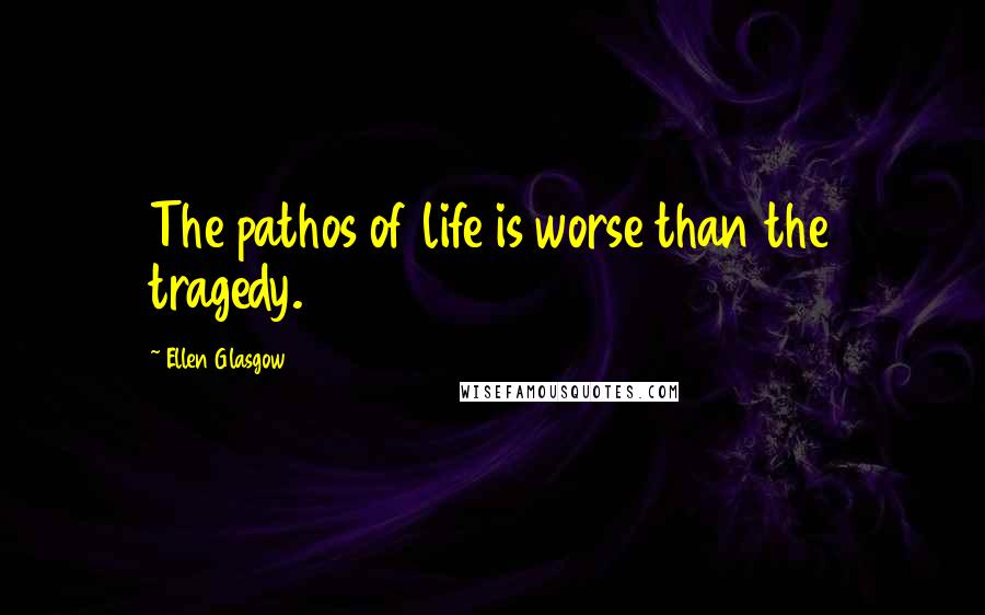 Ellen Glasgow Quotes: The pathos of life is worse than the tragedy.