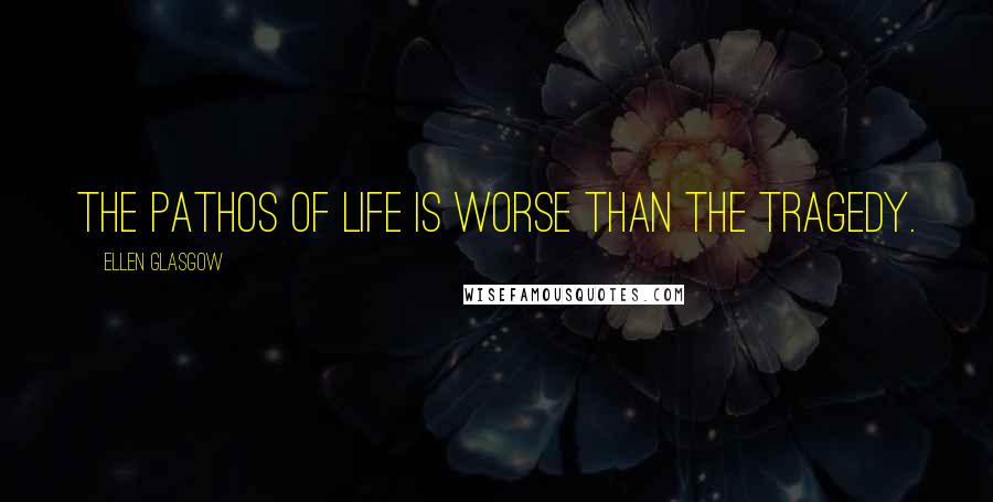 Ellen Glasgow Quotes: The pathos of life is worse than the tragedy.