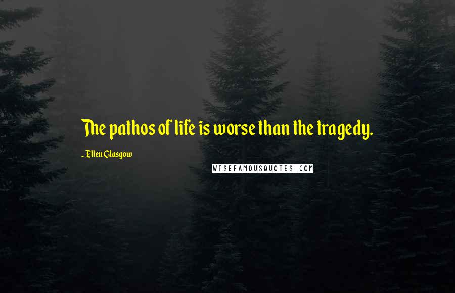 Ellen Glasgow Quotes: The pathos of life is worse than the tragedy.