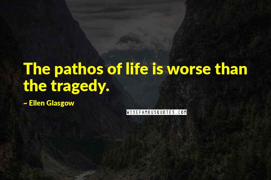 Ellen Glasgow Quotes: The pathos of life is worse than the tragedy.