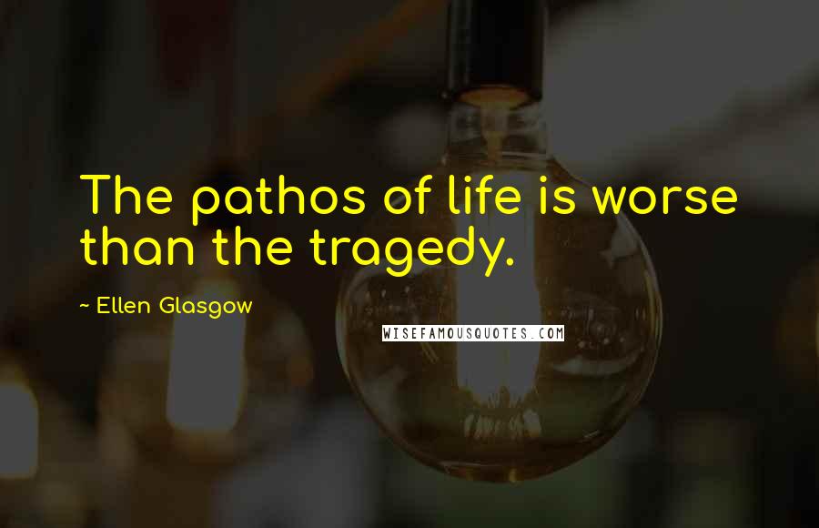 Ellen Glasgow Quotes: The pathos of life is worse than the tragedy.