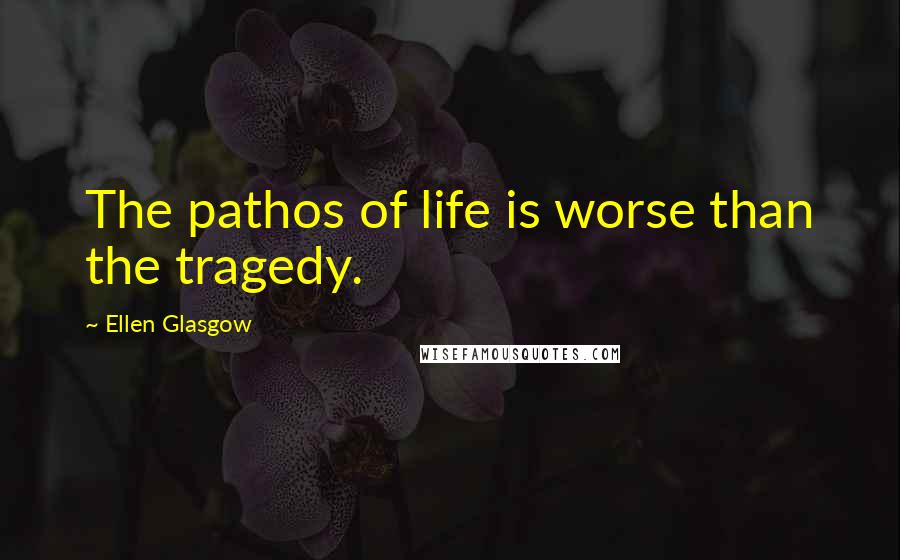 Ellen Glasgow Quotes: The pathos of life is worse than the tragedy.