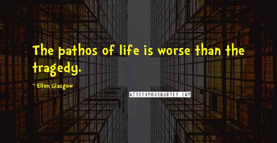 Ellen Glasgow Quotes: The pathos of life is worse than the tragedy.