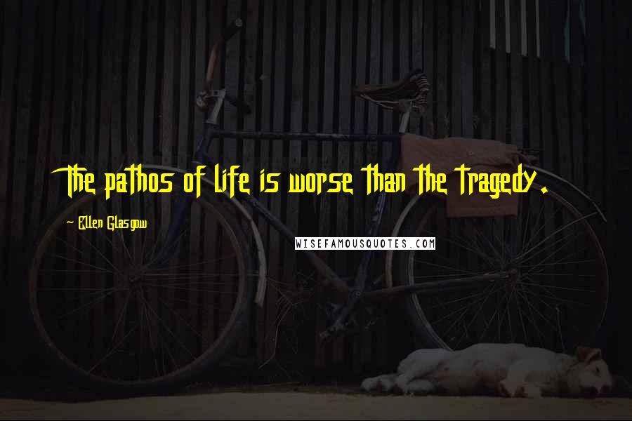 Ellen Glasgow Quotes: The pathos of life is worse than the tragedy.
