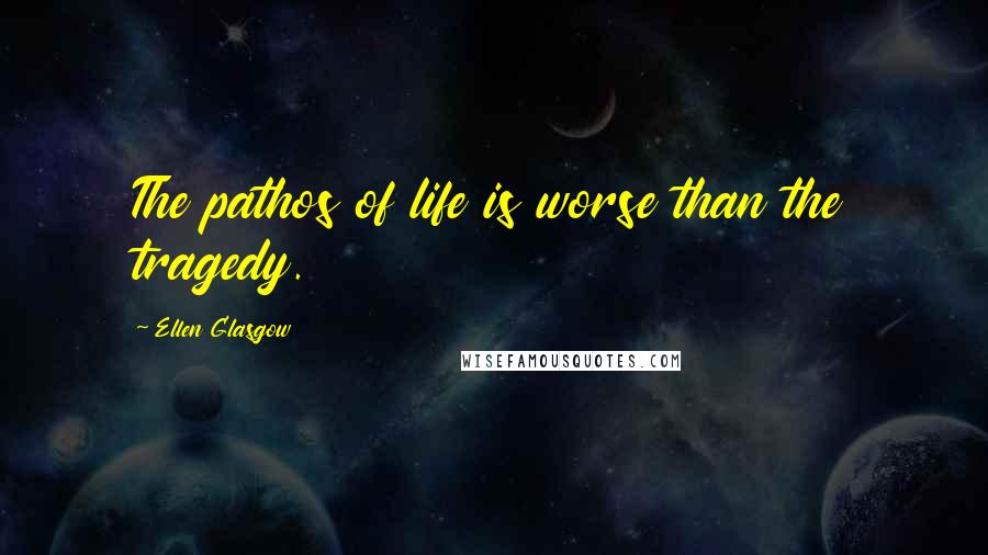 Ellen Glasgow Quotes: The pathos of life is worse than the tragedy.
