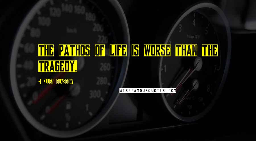 Ellen Glasgow Quotes: The pathos of life is worse than the tragedy.
