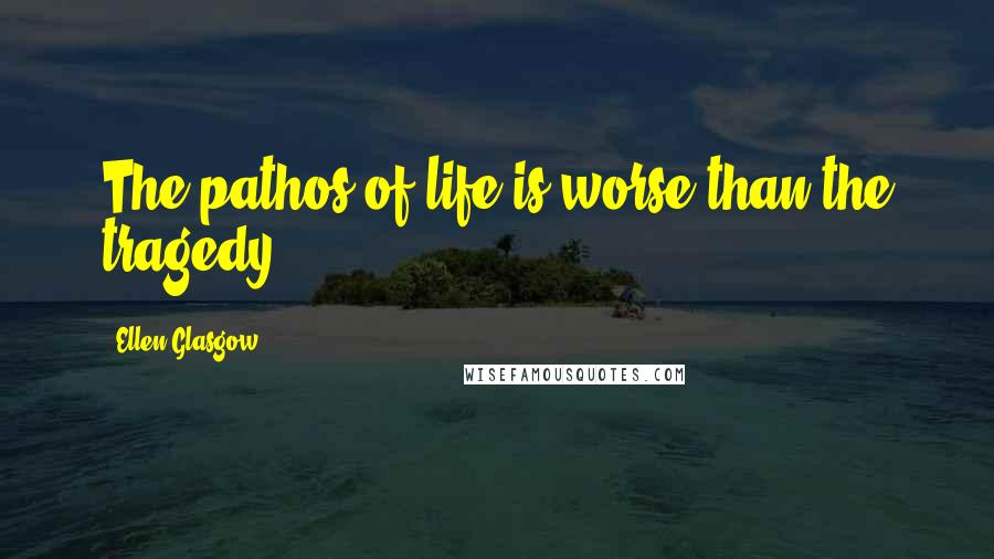 Ellen Glasgow Quotes: The pathos of life is worse than the tragedy.