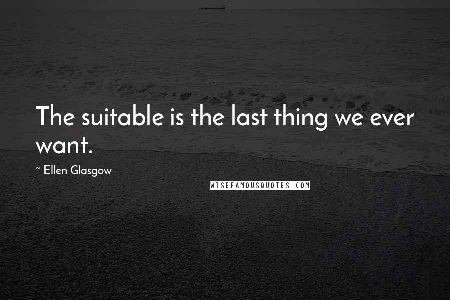 Ellen Glasgow Quotes: The suitable is the last thing we ever want.