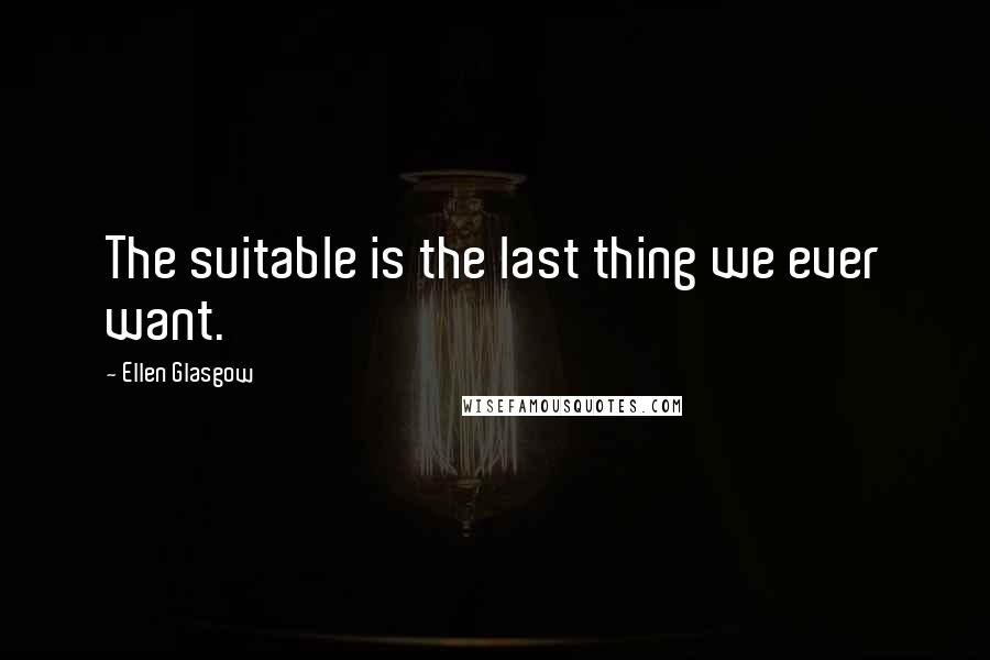 Ellen Glasgow Quotes: The suitable is the last thing we ever want.