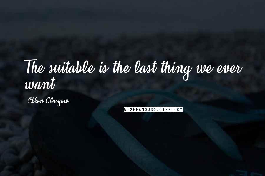 Ellen Glasgow Quotes: The suitable is the last thing we ever want.