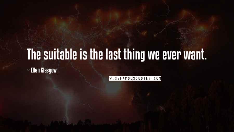 Ellen Glasgow Quotes: The suitable is the last thing we ever want.