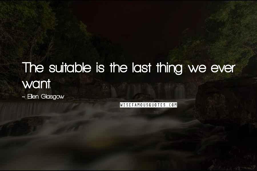 Ellen Glasgow Quotes: The suitable is the last thing we ever want.