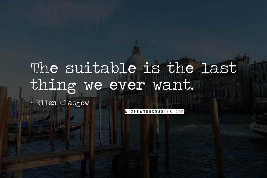 Ellen Glasgow Quotes: The suitable is the last thing we ever want.