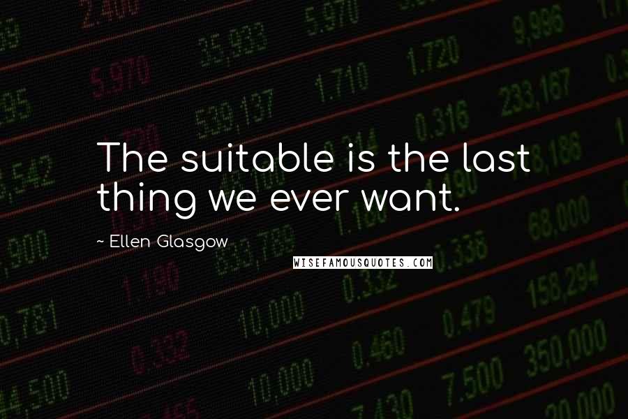 Ellen Glasgow Quotes: The suitable is the last thing we ever want.