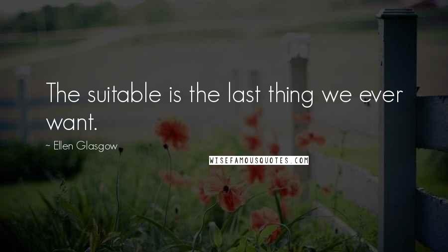 Ellen Glasgow Quotes: The suitable is the last thing we ever want.