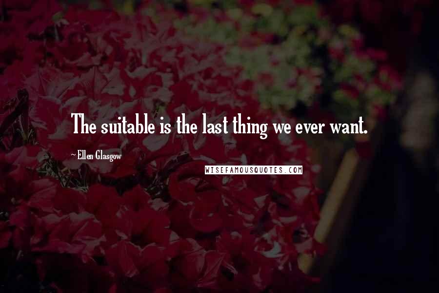 Ellen Glasgow Quotes: The suitable is the last thing we ever want.