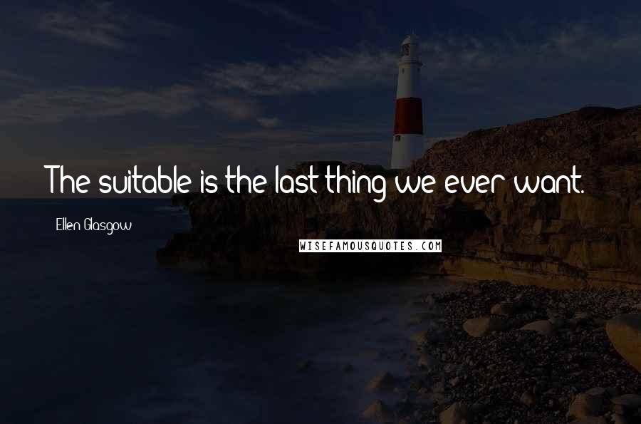 Ellen Glasgow Quotes: The suitable is the last thing we ever want.