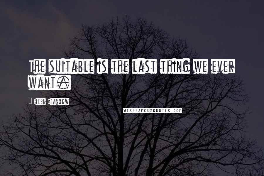 Ellen Glasgow Quotes: The suitable is the last thing we ever want.